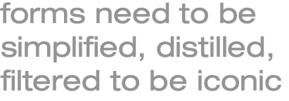 forms need to be simplified, distilled, filtered to be iconic