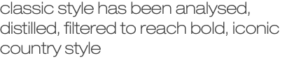 classic style has been analysed, distilled, filtered to reach bold, iconic country style