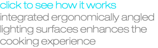 click to see how it works integrated ergonomically angled lighting surfaces enhances the cooking experience 