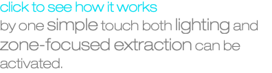 click to see how it works by one simple touch both lighting and zone-focused extraction can be activated.
